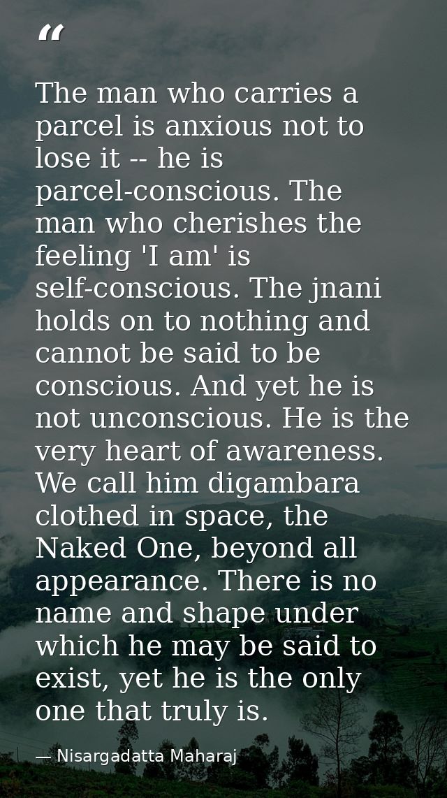 The man who carries a parcel is anxious not to lose it -- he is parcel-conscious. The man who cherishes the feeling 'I a — Nisargadatta Maharaj