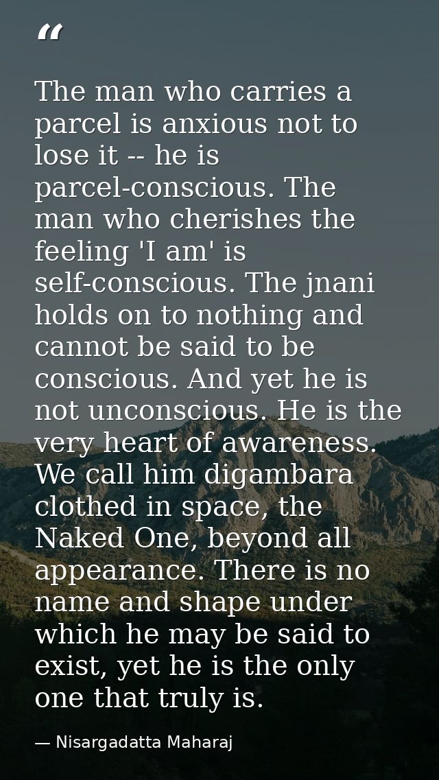 The man who carries a parcel is anxious not to lose it -- he is parcel-conscious. The man who cherishes the feeling 'I a — Nisargadatta Maharaj