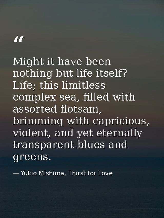 Might it have been nothing but life itself? Life; this limitless complex sea, filled with assorted flotsam, brimming wit — Yukio Mishima, Thirst for Love