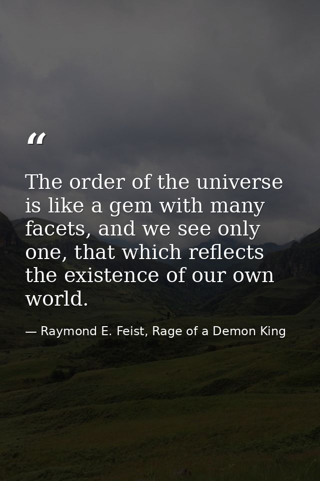 The order of the universe is like a gem with many facets, and we see only one, that which reflects the existence of our  — Raymond E. Feist, Rage of a Demon King