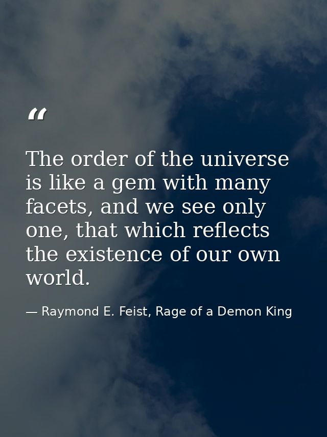 The order of the universe is like a gem with many facets, and we see only one, that which reflects the existence of our  — Raymond E. Feist, Rage of a Demon King
