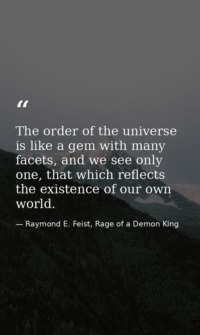 The order of the universe is like a gem with many facets, and we see only one, that which reflects the existence of our  — Raymond E. Feist, Rage of a Demon King