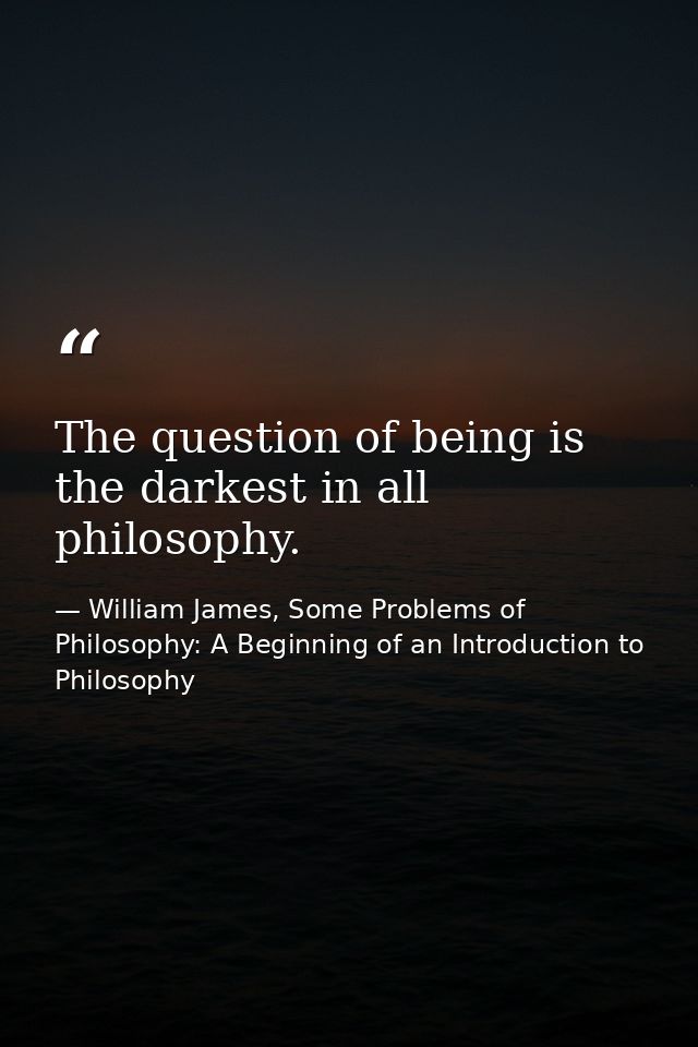 The question of being is the darkest in all philosophy. — William James, Some Problems of Philosophy: A Beginning of an Introduction to Philosophy