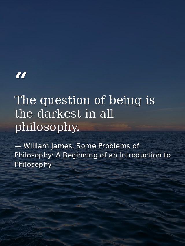 The question of being is the darkest in all philosophy. — William James, Some Problems of Philosophy: A Beginning of an Introduction to Philosophy