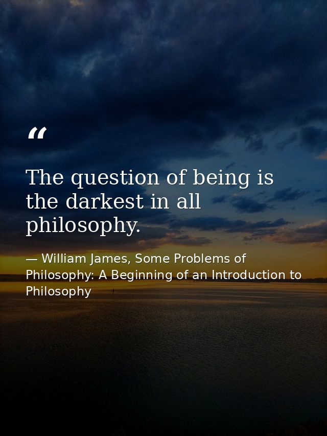 The question of being is the darkest in all philosophy. — William James, Some Problems of Philosophy: A Beginning of an Introduction to Philosophy