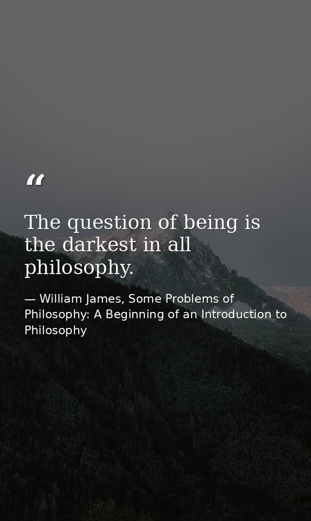 The question of being is the darkest in all philosophy. — William James, Some Problems of Philosophy: A Beginning of an Introduction to Philosophy