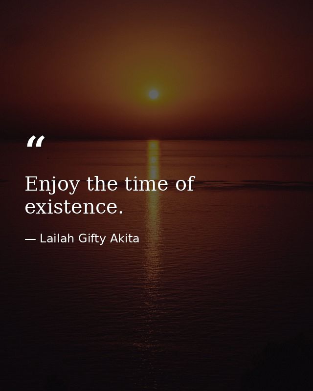 Enjoy the time of existence. — Lailah Gifty Akita