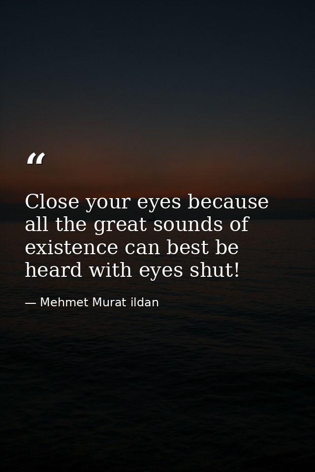 Close your eyes because all the great sounds of existence can best be heard with eyes shut! — Mehmet Murat ildan