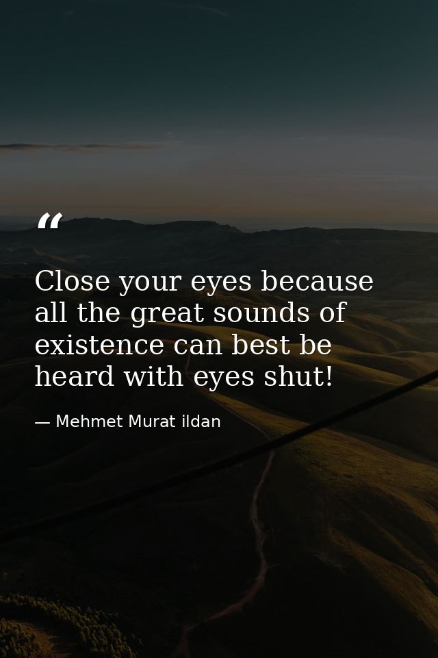 Close your eyes because all the great sounds of existence can best be heard with eyes shut! — Mehmet Murat ildan
