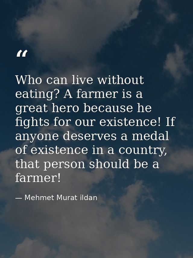Who can live without eating? A farmer is a great hero because he fights for our existence! If anyone deserves a medal of — Mehmet Murat ildan