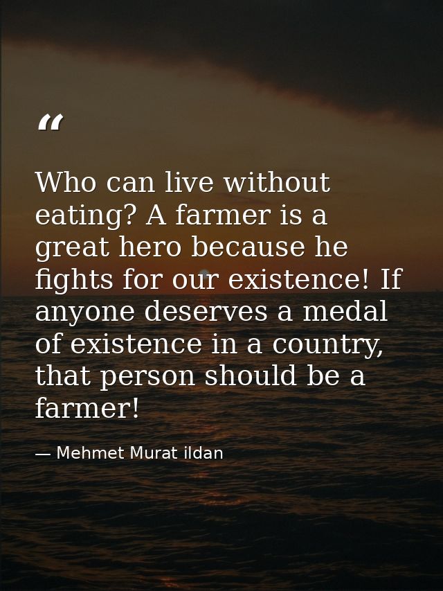 Who can live without eating? A farmer is a great hero because he fights for our existence! If anyone deserves a medal of — Mehmet Murat ildan