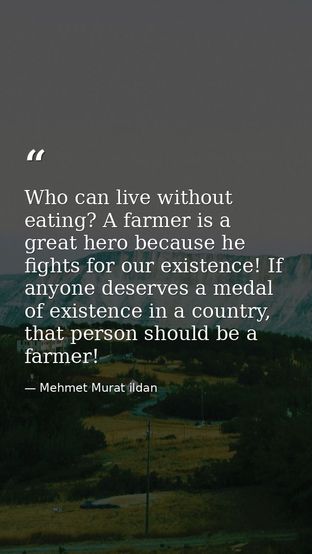 Who can live without eating? A farmer is a great hero because he fights for our existence! If anyone deserves a medal of — Mehmet Murat ildan