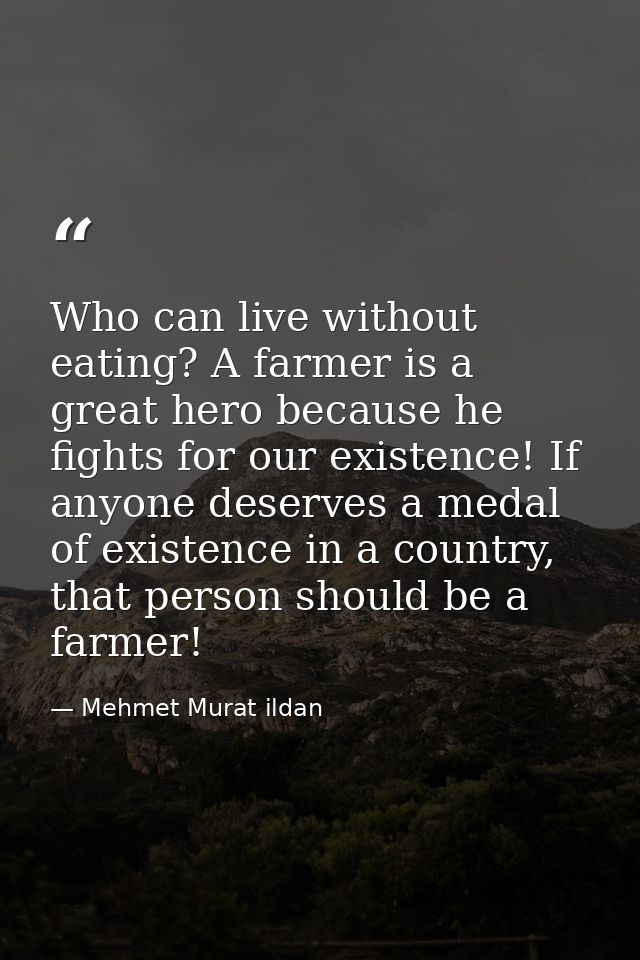 Who can live without eating? A farmer is a great hero because he fights for our existence! If anyone deserves a medal of — Mehmet Murat ildan