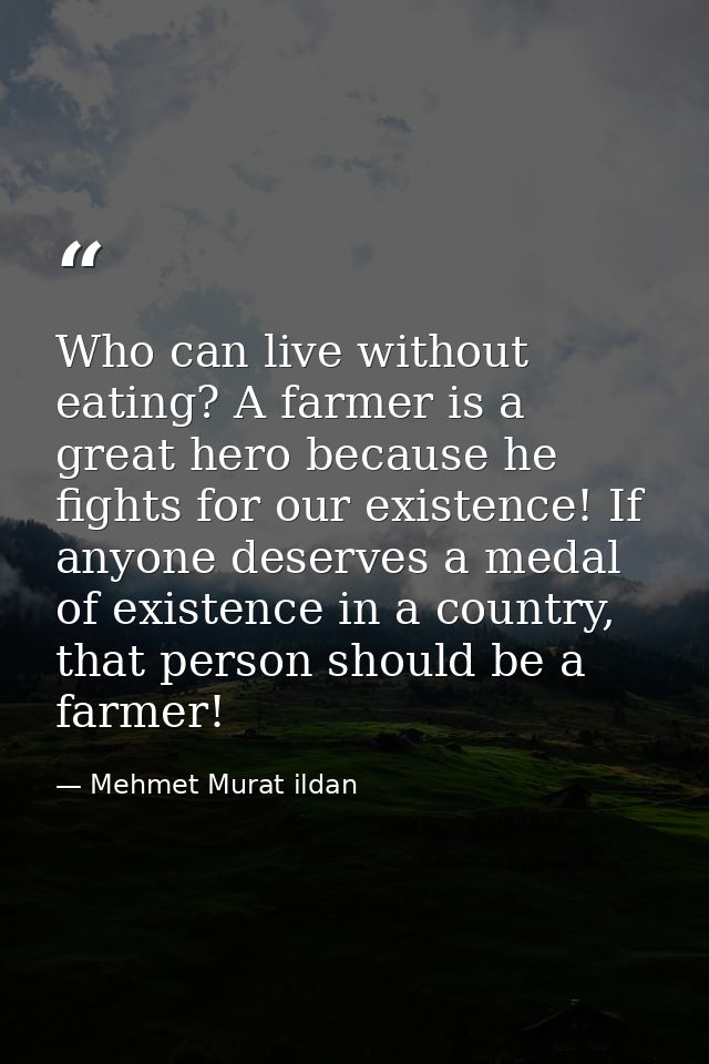 Who can live without eating? A farmer is a great hero because he fights for our existence! If anyone deserves a medal of — Mehmet Murat ildan