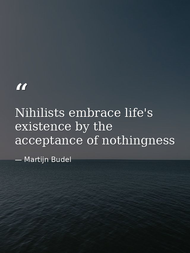 Nihilists embrace life's existence by the acceptance of nothingness — Martijn Budel
