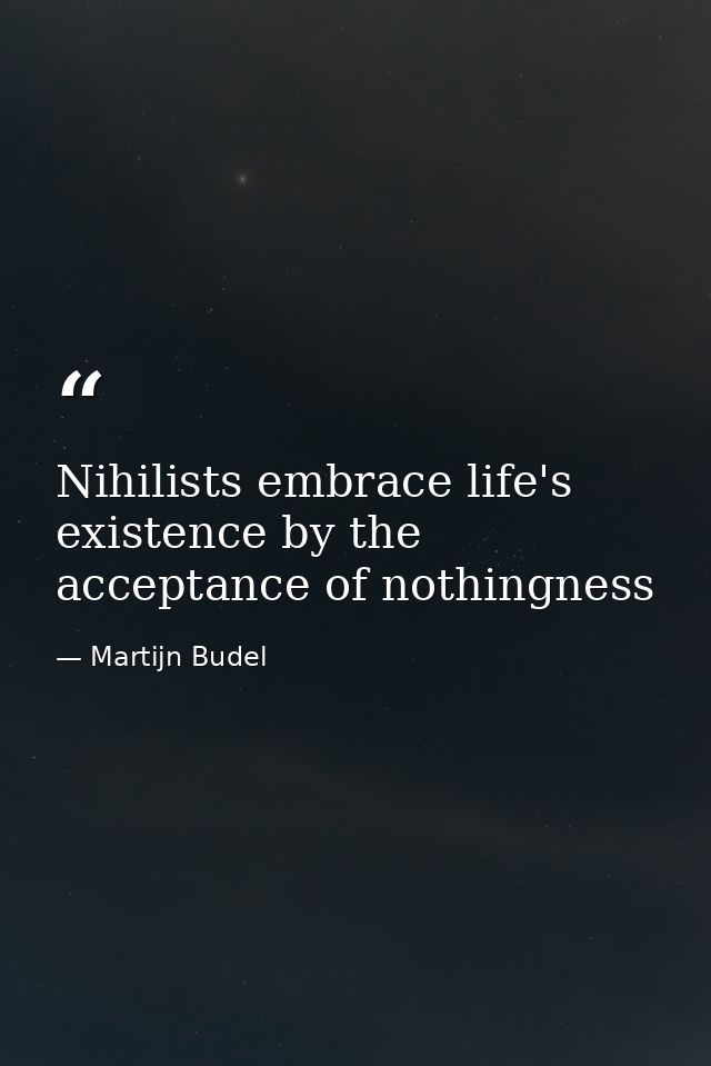 Nihilists embrace life's existence by the acceptance of nothingness — Martijn Budel
