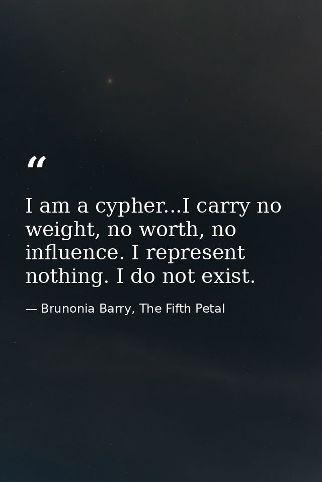 I am a cypher...I carry no weight, no worth, no influence. I represent nothing. I do not exist. — Brunonia Barry, The Fifth Petal