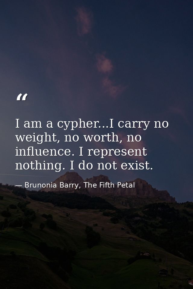 I am a cypher...I carry no weight, no worth, no influence. I represent nothing. I do not exist. — Brunonia Barry, The Fifth Petal