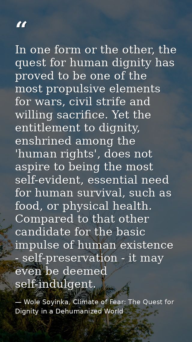 In one form or the other, the quest for human dignity has proved to be one of the most propulsive elements for wars, civ — Wole Soyinka, Climate of Fear: The Quest for Dignity in a Dehumanized World