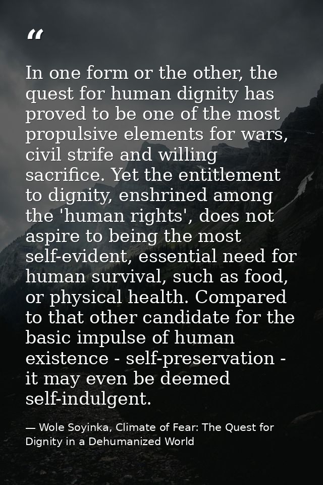 In one form or the other, the quest for human dignity has proved to be one of the most propulsive elements for wars, civ — Wole Soyinka, Climate of Fear: The Quest for Dignity in a Dehumanized World