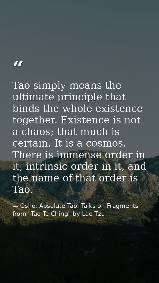 Tao simply means the ultimate principle that binds the whole existence together. Existence is not a chaos; that much is  — Osho, Absolute Tao: Talks on Fragments from "Tao Te Ching" by Lao Tzu