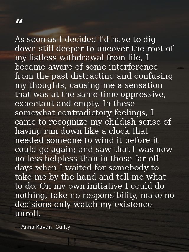 As soon as I decided I'd have to dig down still deeper to uncover the root of my listless withdrawal from life, I became — Anna Kavan, Guilty
