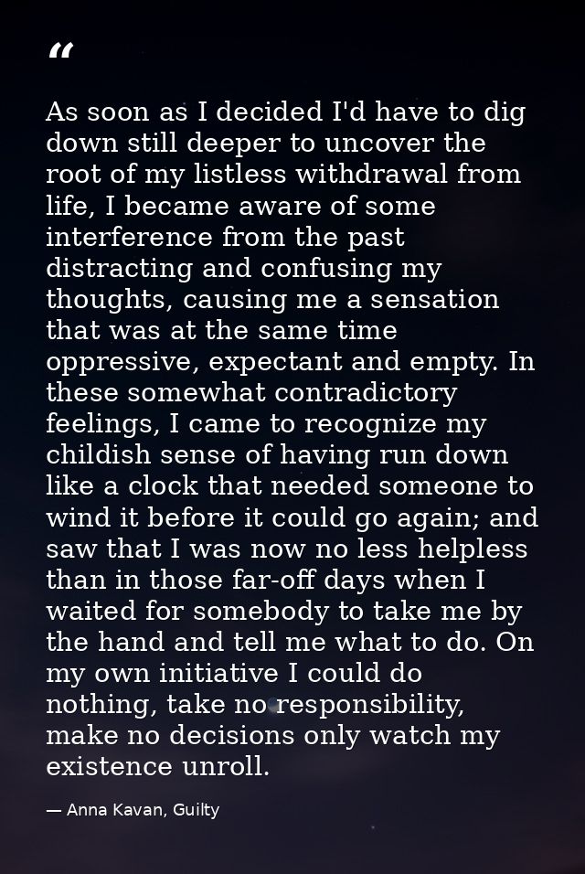 As soon as I decided I'd have to dig down still deeper to uncover the root of my listless withdrawal from life, I became — Anna Kavan, Guilty