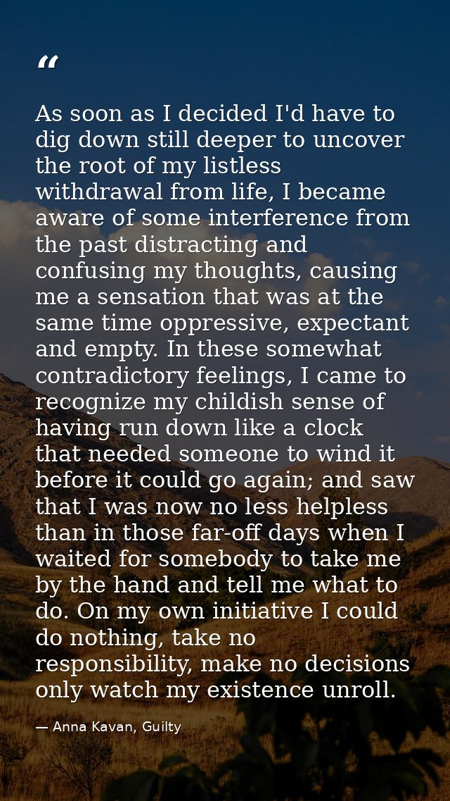 As soon as I decided I'd have to dig down still deeper to uncover the root of my listless withdrawal from life, I became — Anna Kavan, Guilty
