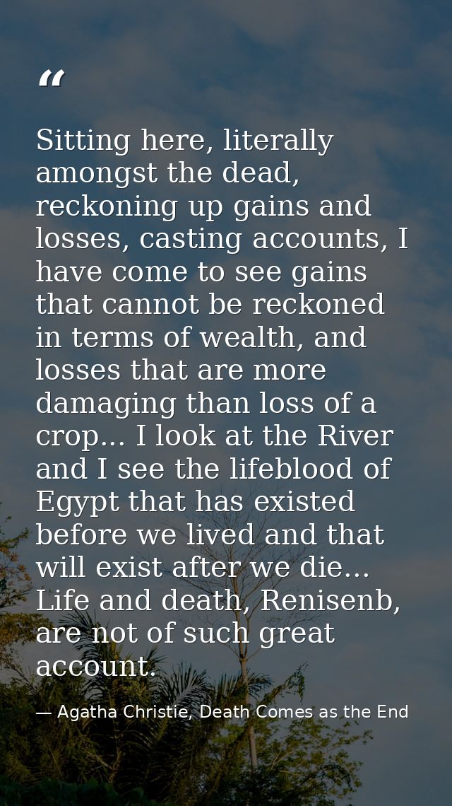 Sitting here, literally amongst the dead, reckoning up gains and losses, casting accounts, I have come to see gains that — Agatha Christie, Death Comes as the End