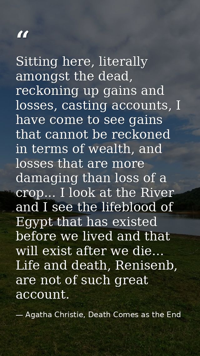 Sitting here, literally amongst the dead, reckoning up gains and losses, casting accounts, I have come to see gains that — Agatha Christie, Death Comes as the End
