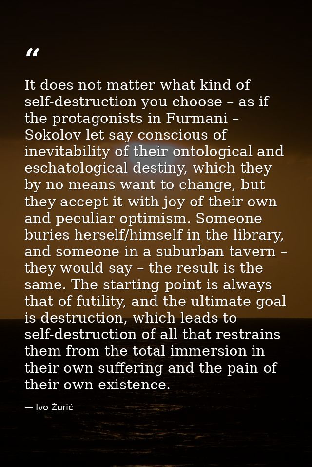 It does not matter what kind of self-destruction you choose – as if the protagonists in Furmani – Sokolov let say consci — Ivo Žurić