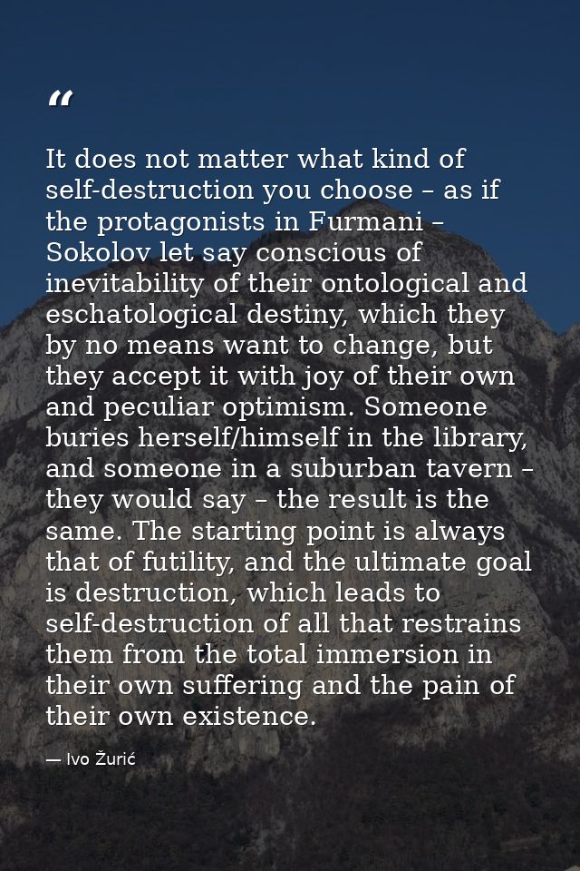 It does not matter what kind of self-destruction you choose – as if the protagonists in Furmani – Sokolov let say consci — Ivo Žurić