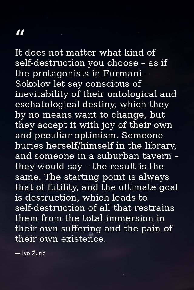 It does not matter what kind of self-destruction you choose – as if the protagonists in Furmani – Sokolov let say consci — Ivo Žurić