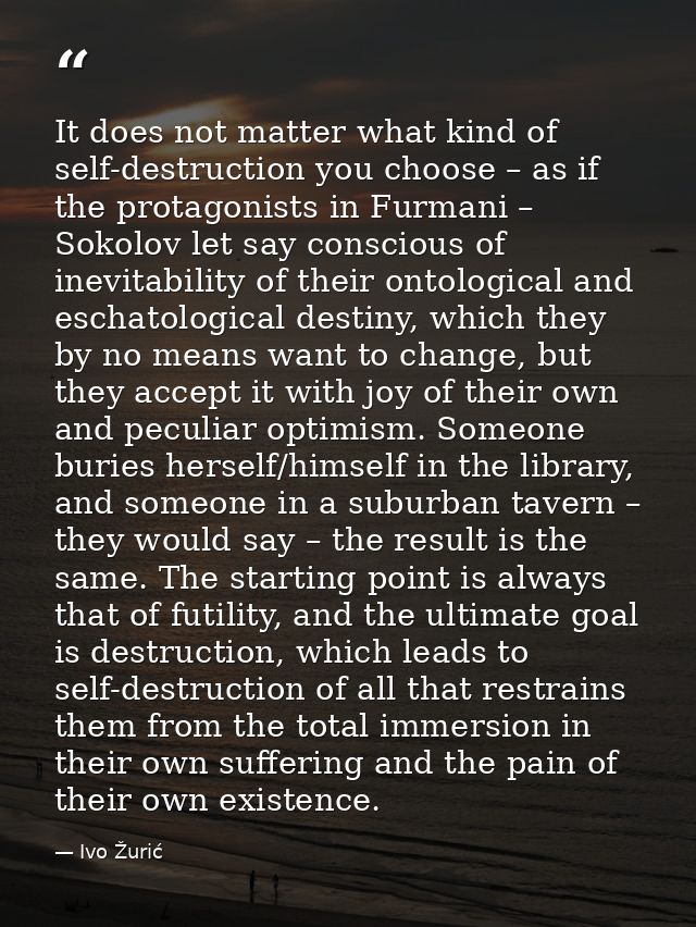 It does not matter what kind of self-destruction you choose – as if the protagonists in Furmani – Sokolov let say consci — Ivo Žurić