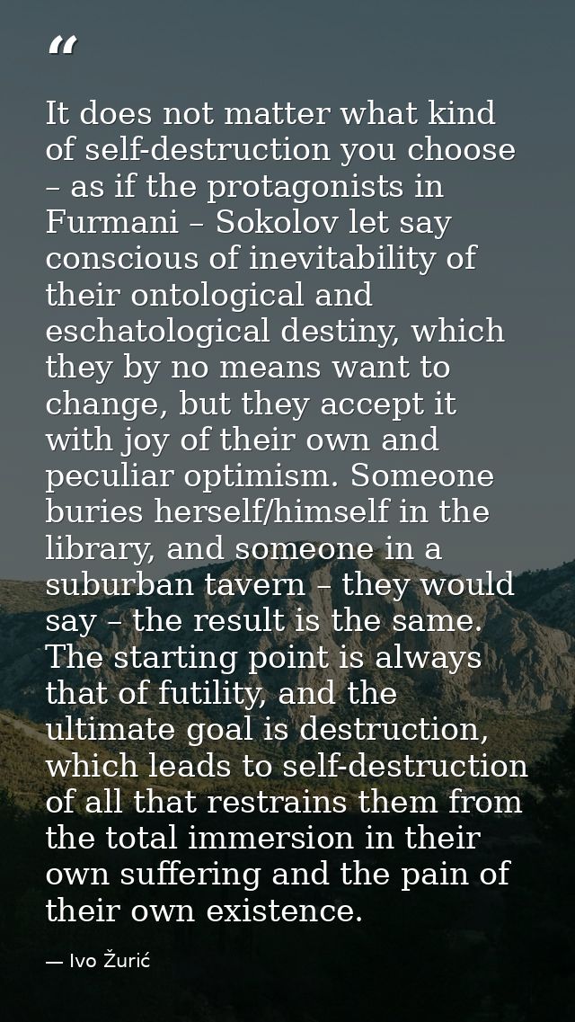 It does not matter what kind of self-destruction you choose – as if the protagonists in Furmani – Sokolov let say consci — Ivo Žurić