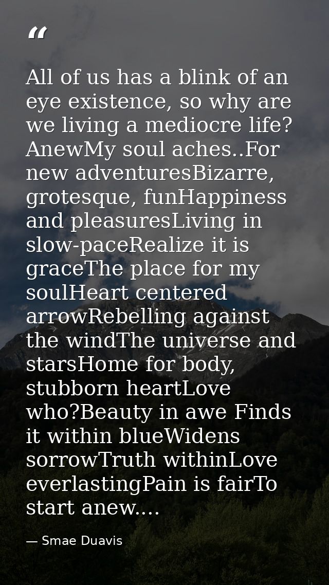 All of us has a blink of an eye existence, so why are we living a mediocre life? AnewMy soul aches..For new adventuresBi — Smae Duavis