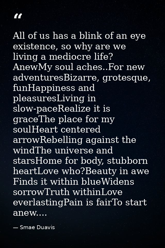All of us has a blink of an eye existence, so why are we living a mediocre life? AnewMy soul aches..For new adventuresBi — Smae Duavis