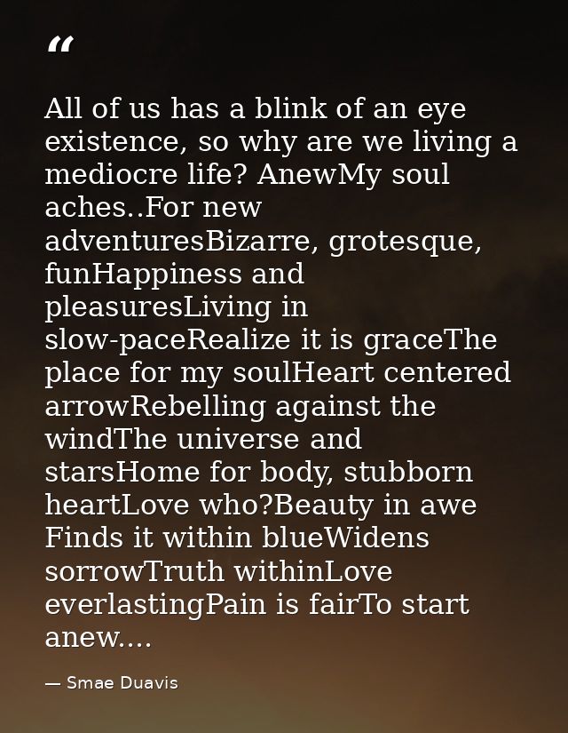 All of us has a blink of an eye existence, so why are we living a mediocre life? AnewMy soul aches..For new adventuresBi — Smae Duavis