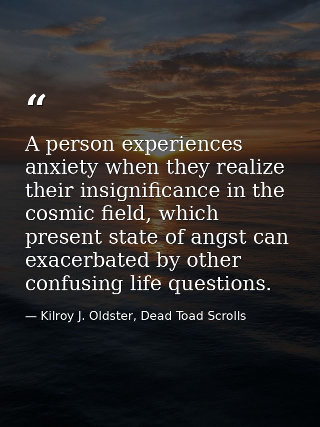 A person experiences anxiety when they realize their insignificance in the cosmic field, which present state of angst ca — Kilroy J. Oldster, Dead Toad Scrolls