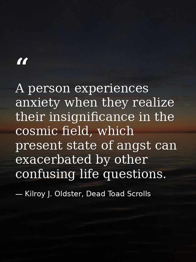 A person experiences anxiety when they realize their insignificance in the cosmic field, which present state of angst ca — Kilroy J. Oldster, Dead Toad Scrolls