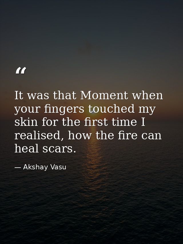 It was that Moment when your fingers touched my skin for the first time I realised, how the fire can heal scars. — Akshay Vasu