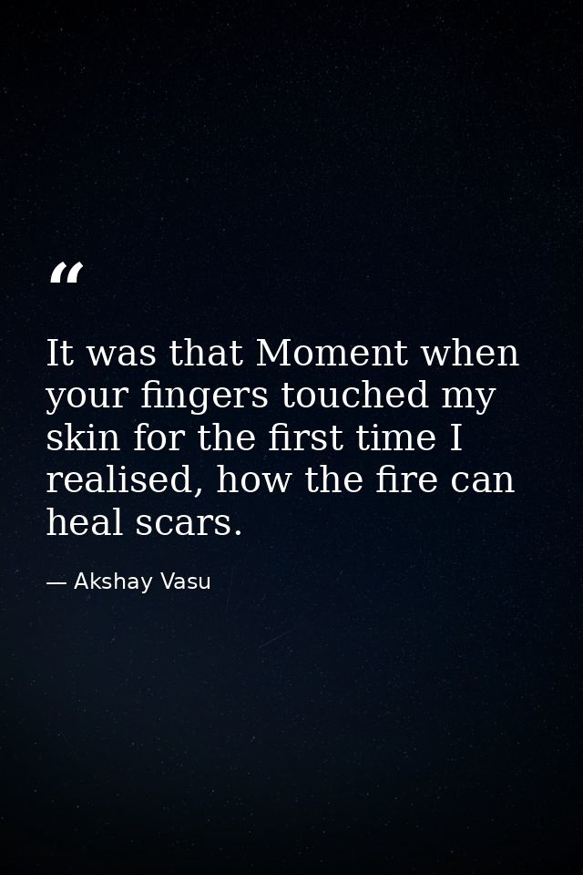 It was that Moment when your fingers touched my skin for the first time I realised, how the fire can heal scars. — Akshay Vasu