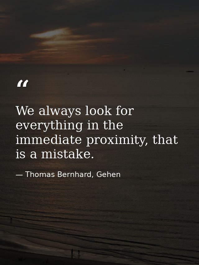 We always look for everything in the immediate proximity, that is a mistake. — Thomas Bernhard, Gehen