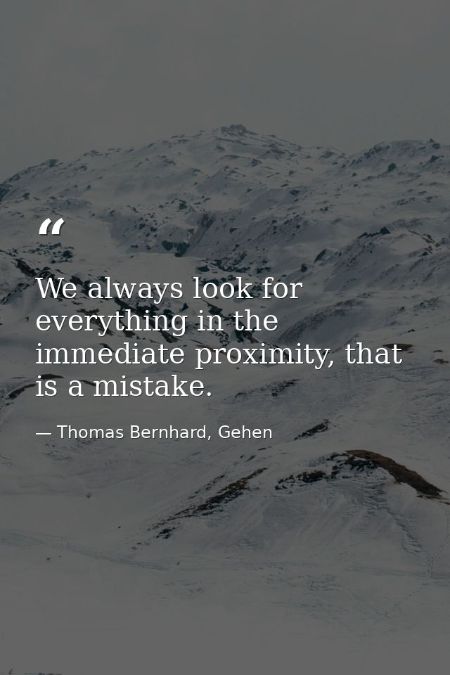 We always look for everything in the immediate proximity, that is a mistake. — Thomas Bernhard, Gehen