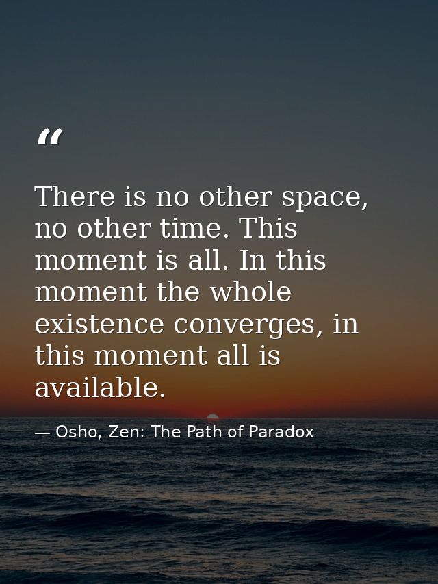 There is no other space, no other time. This moment is all. In this moment the whole existence converges, in this moment — Osho, Zen: The Path of Paradox