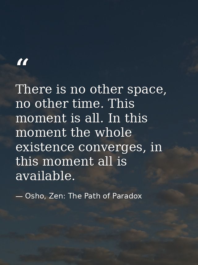 There is no other space, no other time. This moment is all. In this moment the whole existence converges, in this moment — Osho, Zen: The Path of Paradox