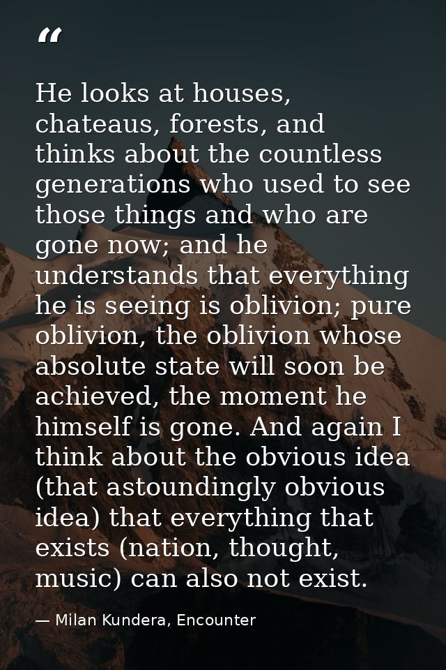 He looks at houses, chateaus, forests, and thinks about the countless generations who used to see those things and who a — Milan Kundera, Encounter
