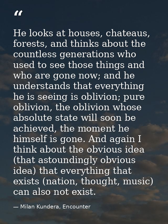 He looks at houses, chateaus, forests, and thinks about the countless generations who used to see those things and who a — Milan Kundera, Encounter