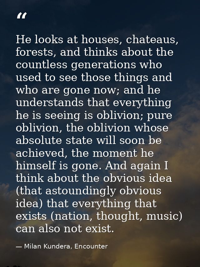 He looks at houses, chateaus, forests, and thinks about the countless generations who used to see those things and who a — Milan Kundera, Encounter