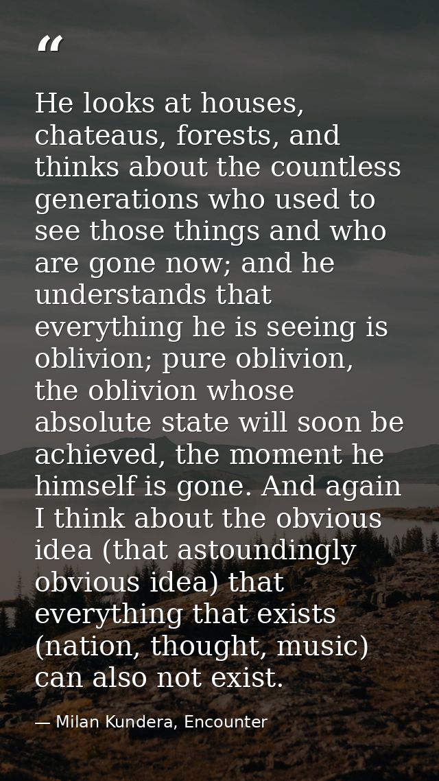 He looks at houses, chateaus, forests, and thinks about the countless generations who used to see those things and who a — Milan Kundera, Encounter